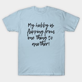 My hobby is flipping from one thing to another! T-Shirt